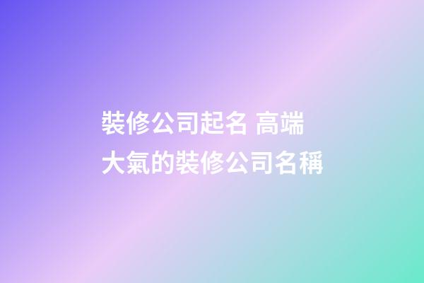 裝修公司起名 高端大氣的裝修公司名稱